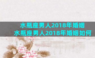 水瓶座男人2018年婚姻 水瓶座男人2018年婚姻如何